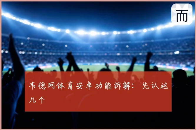 韦德网体育安卓功能拆解：先认这几个