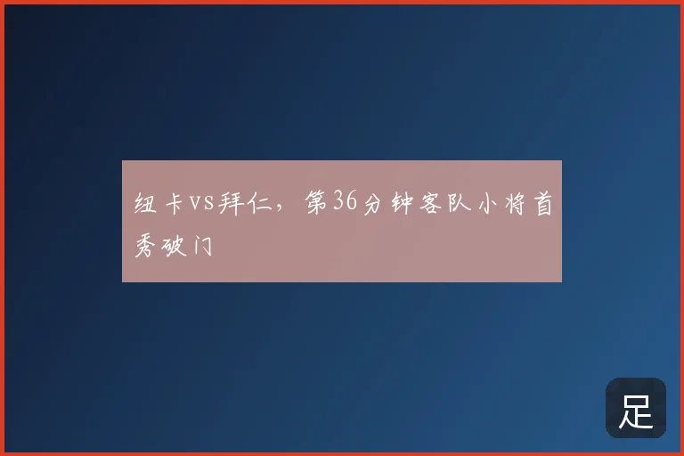 纽卡vs拜仁，第36分钟客队小将首秀破门